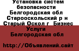 Установка систем безопасности - Белгородская обл., Старооскольский р-н, Старый Оскол г. Бизнес » Услуги   . Белгородская обл.